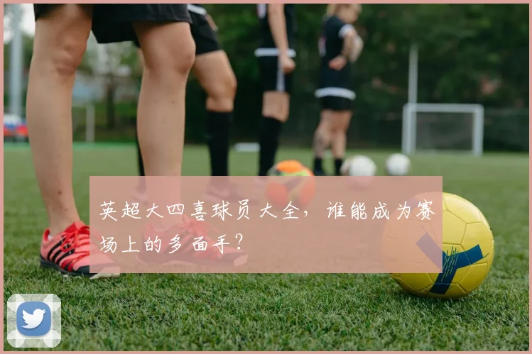 英超大四喜球员大全，谁能成为赛场上的多面手？