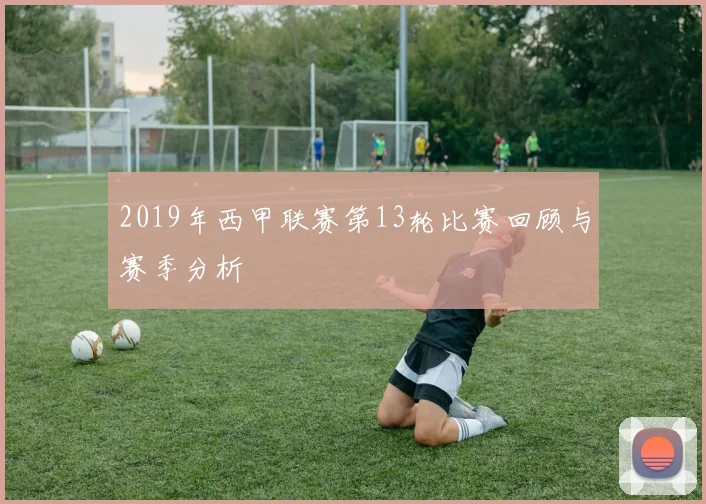 2019年西甲联赛第13轮比赛回顾与赛季分析
