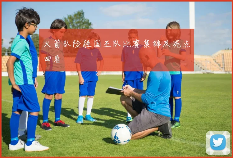 火箭队险胜国王队比赛集锦及亮点回看