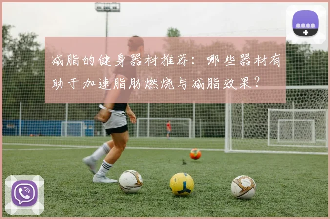 减脂的健身器材推荐：哪些器材有助于加速脂肪燃烧与减脂效果？
