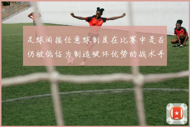 足球间接任意球制度在比赛中是否仍被低估为制造破坏优势的战术手段