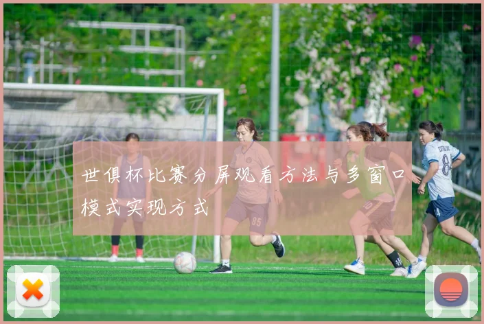 世俱杯比赛分屏观看方法与多窗口模式实现方式