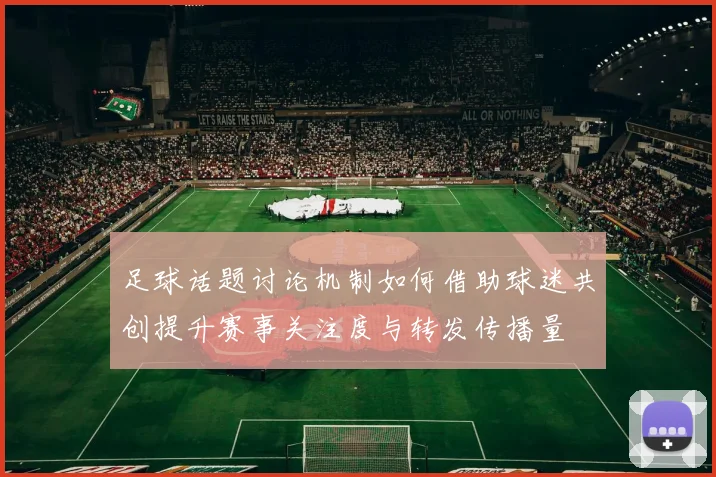 足球话题讨论机制如何借助球迷共创提升赛事关注度与转发传播量