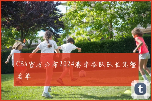 CBA官方公布2024赛季各队队长完整名单