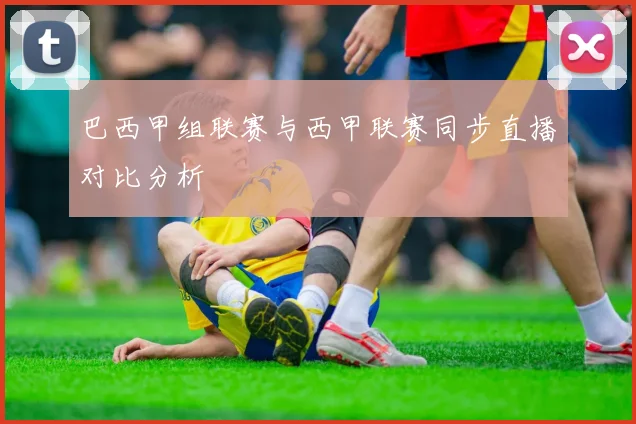 巴西甲组联赛与西甲联赛同步直播对比分析