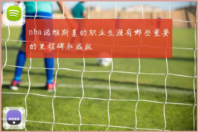 nba诺维斯基的职业生涯有哪些重要的里程碑和成就