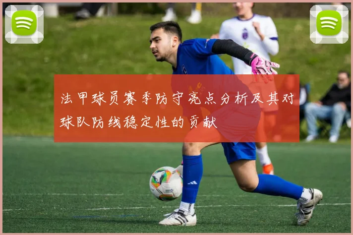 法甲球员赛季防守亮点分析及其对球队防线稳定性的贡献