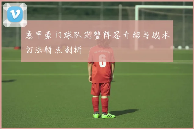 意甲豪门球队完整阵容介绍与战术打法特点剖析