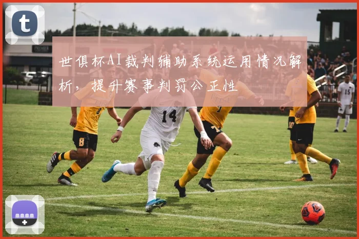 世俱杯AI裁判辅助系统运用情况解析，提升赛事判罚公正性