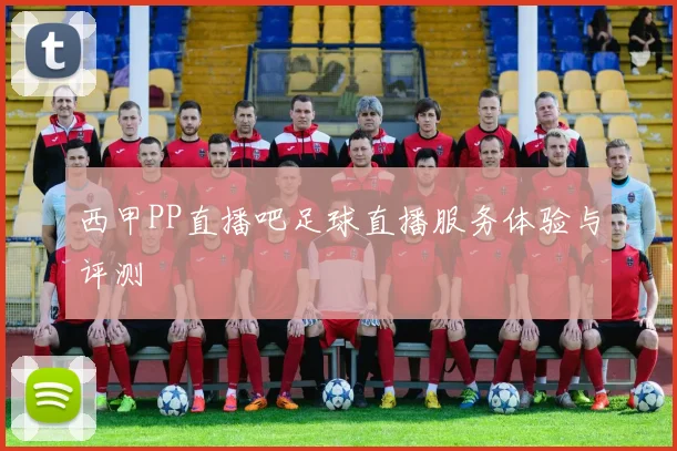 西甲PP直播吧足球直播服务体验与评测