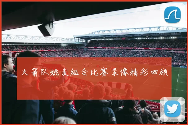 火箭队姚麦组合比赛录像精彩回顾